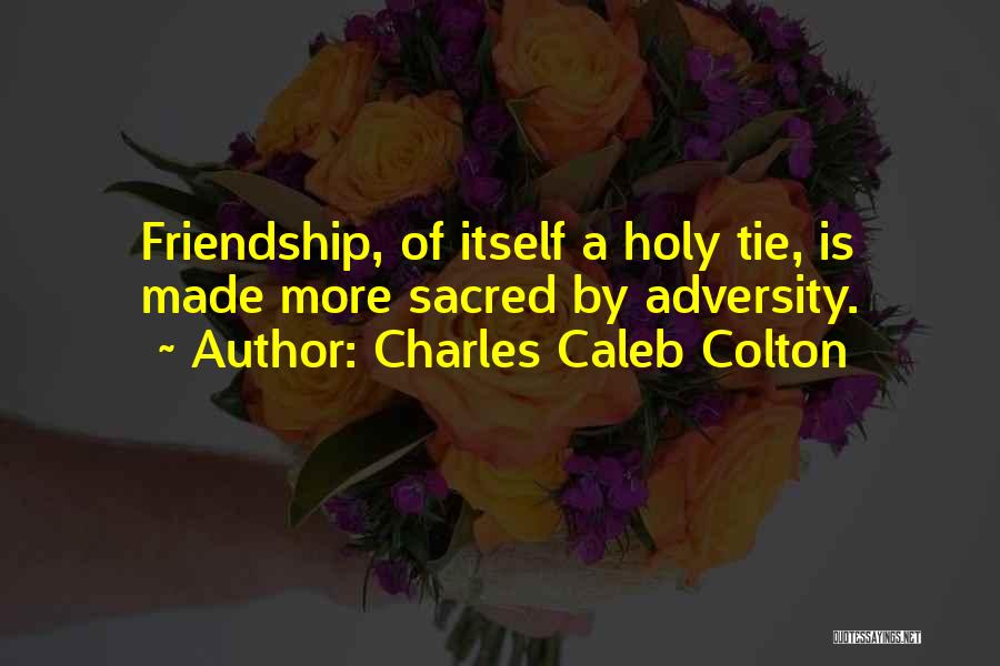 Charles Caleb Colton Quotes: Friendship, Of Itself A Holy Tie, Is Made More Sacred By Adversity.