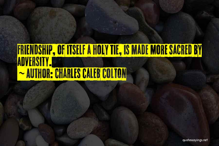 Charles Caleb Colton Quotes: Friendship, Of Itself A Holy Tie, Is Made More Sacred By Adversity.