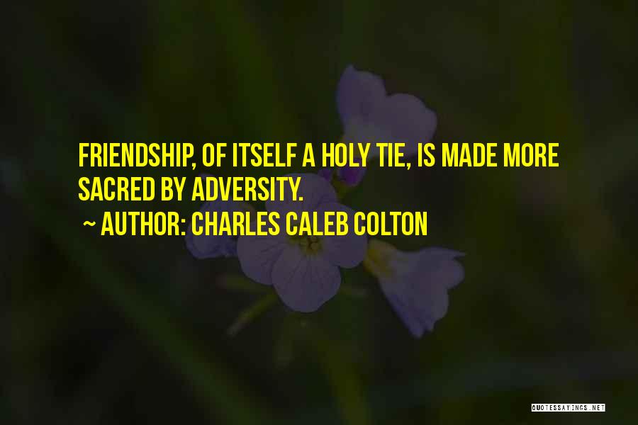 Charles Caleb Colton Quotes: Friendship, Of Itself A Holy Tie, Is Made More Sacred By Adversity.