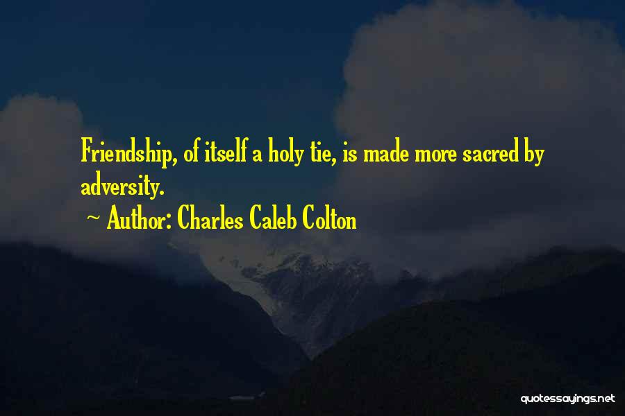 Charles Caleb Colton Quotes: Friendship, Of Itself A Holy Tie, Is Made More Sacred By Adversity.