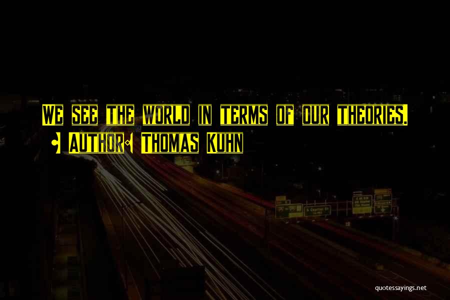 Thomas Kuhn Quotes: We See The World In Terms Of Our Theories.