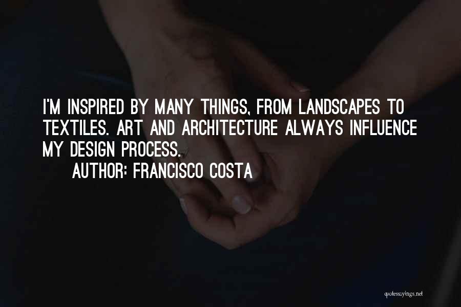 Francisco Costa Quotes: I'm Inspired By Many Things, From Landscapes To Textiles. Art And Architecture Always Influence My Design Process.