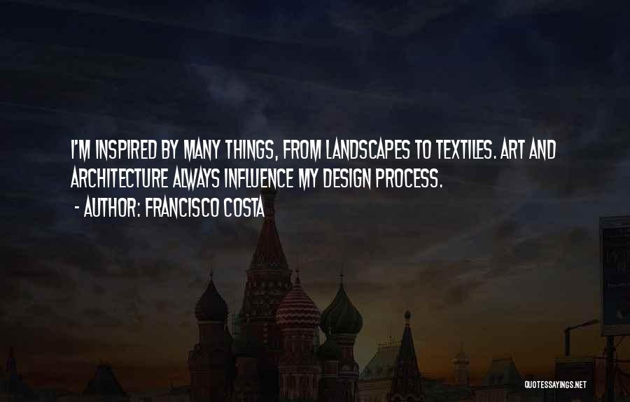 Francisco Costa Quotes: I'm Inspired By Many Things, From Landscapes To Textiles. Art And Architecture Always Influence My Design Process.