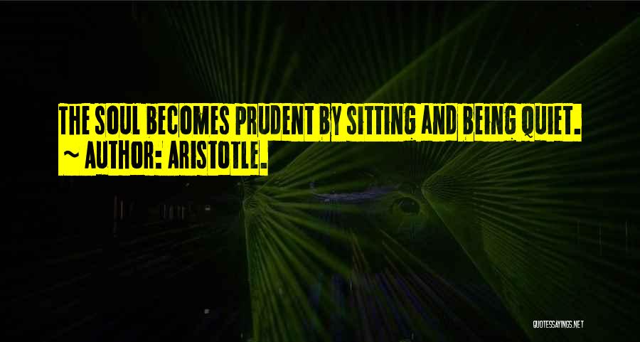 Aristotle. Quotes: The Soul Becomes Prudent By Sitting And Being Quiet.