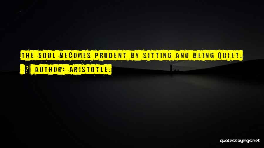 Aristotle. Quotes: The Soul Becomes Prudent By Sitting And Being Quiet.