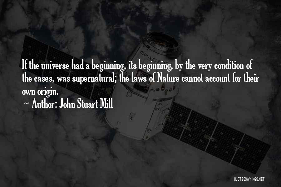 John Stuart Mill Quotes: If The Universe Had A Beginning, Its Beginning, By The Very Condition Of The Cases, Was Supernatural; The Laws Of