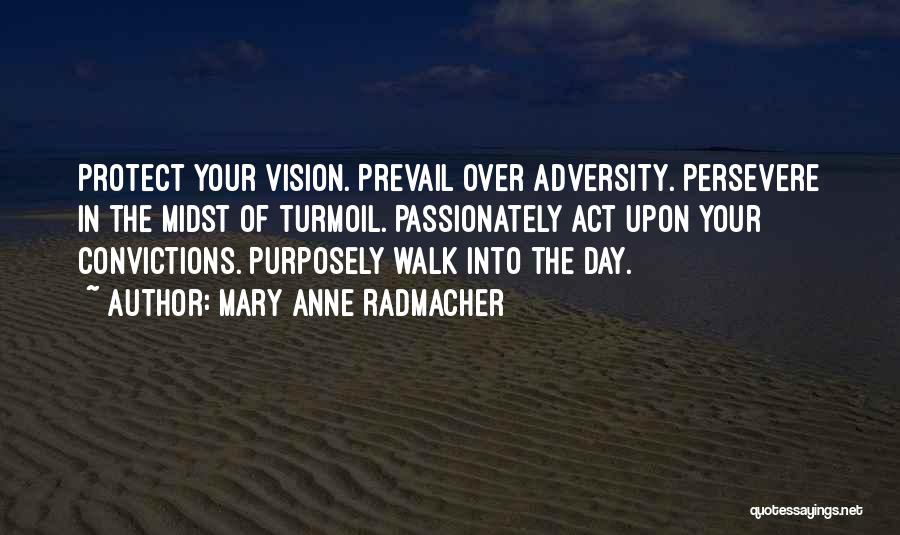 Mary Anne Radmacher Quotes: Protect Your Vision. Prevail Over Adversity. Persevere In The Midst Of Turmoil. Passionately Act Upon Your Convictions. Purposely Walk Into
