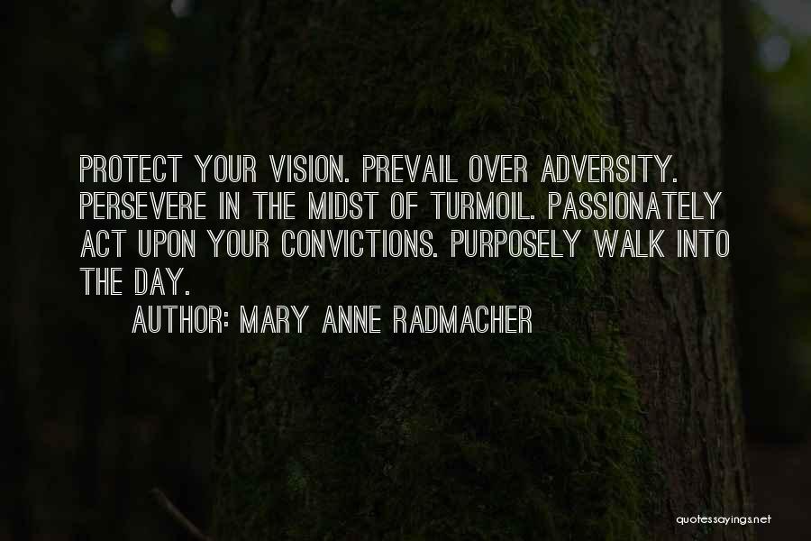 Mary Anne Radmacher Quotes: Protect Your Vision. Prevail Over Adversity. Persevere In The Midst Of Turmoil. Passionately Act Upon Your Convictions. Purposely Walk Into