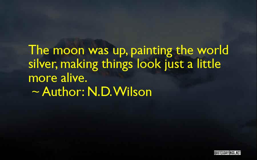 N.D. Wilson Quotes: The Moon Was Up, Painting The World Silver, Making Things Look Just A Little More Alive.
