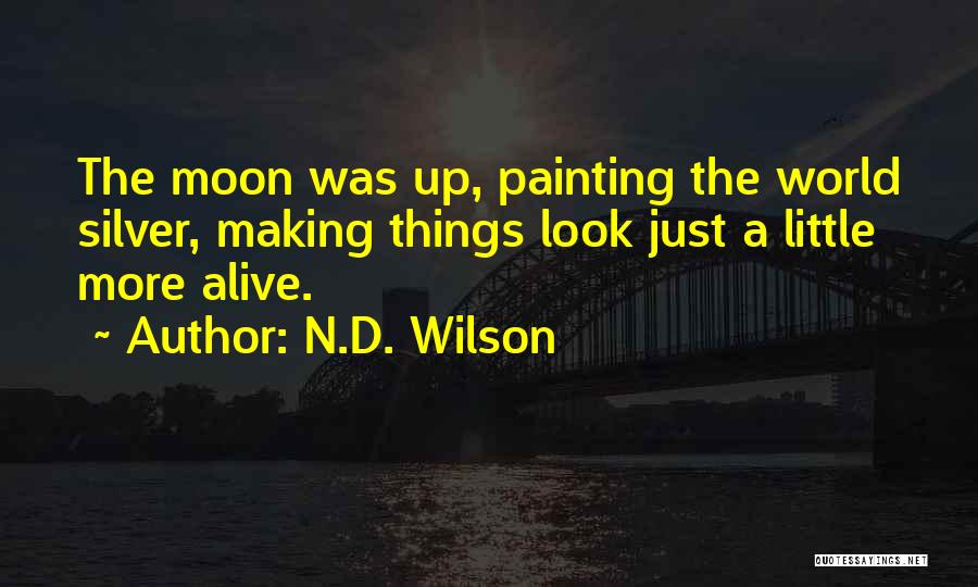N.D. Wilson Quotes: The Moon Was Up, Painting The World Silver, Making Things Look Just A Little More Alive.