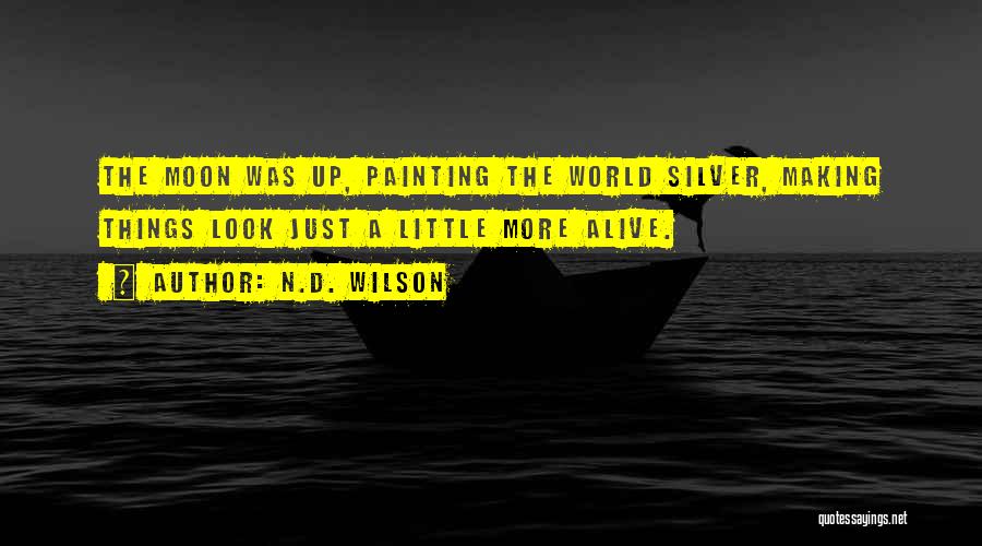 N.D. Wilson Quotes: The Moon Was Up, Painting The World Silver, Making Things Look Just A Little More Alive.
