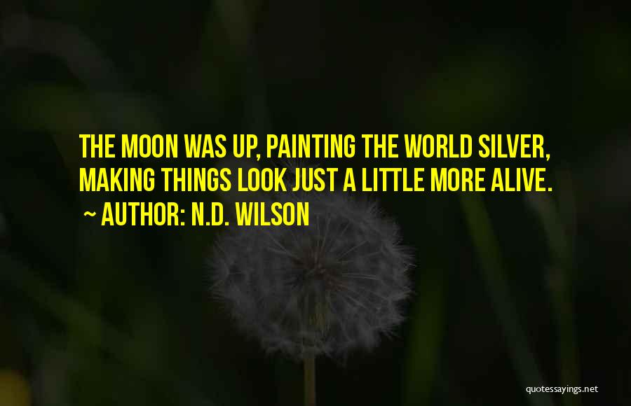 N.D. Wilson Quotes: The Moon Was Up, Painting The World Silver, Making Things Look Just A Little More Alive.