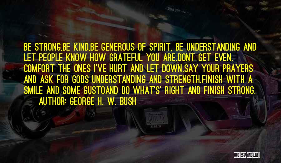 George H. W. Bush Quotes: Be Strong,be Kind,be Generous Of Spirit, Be Understanding And Let People Know How Grateful You Are.dont Get Even. Comfort The