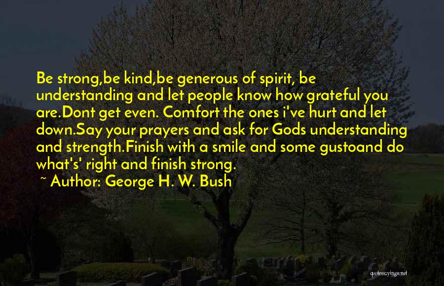 George H. W. Bush Quotes: Be Strong,be Kind,be Generous Of Spirit, Be Understanding And Let People Know How Grateful You Are.dont Get Even. Comfort The