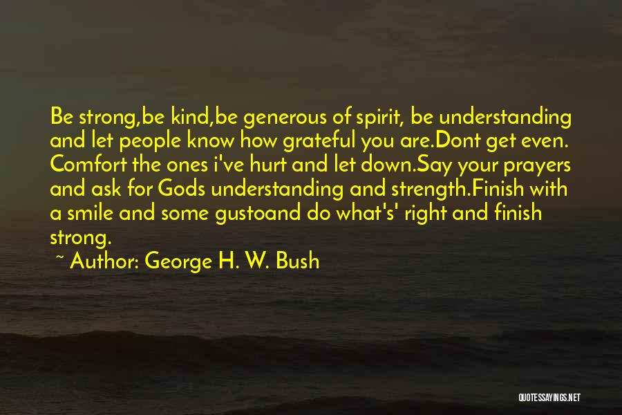 George H. W. Bush Quotes: Be Strong,be Kind,be Generous Of Spirit, Be Understanding And Let People Know How Grateful You Are.dont Get Even. Comfort The