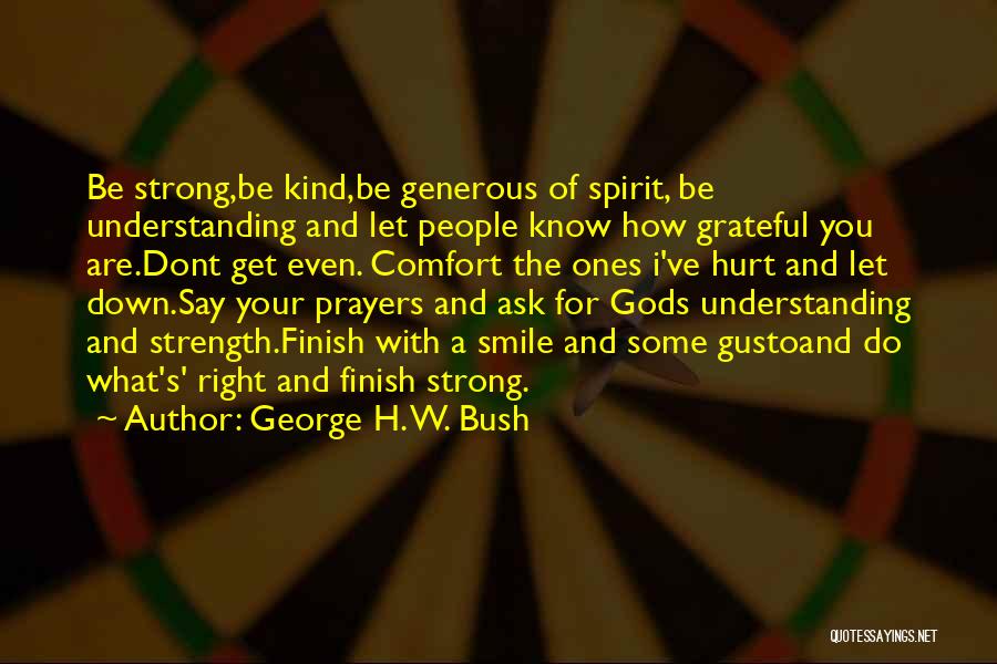 George H. W. Bush Quotes: Be Strong,be Kind,be Generous Of Spirit, Be Understanding And Let People Know How Grateful You Are.dont Get Even. Comfort The