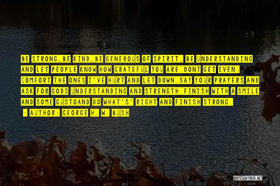 George H. W. Bush Quotes: Be Strong,be Kind,be Generous Of Spirit, Be Understanding And Let People Know How Grateful You Are.dont Get Even. Comfort The
