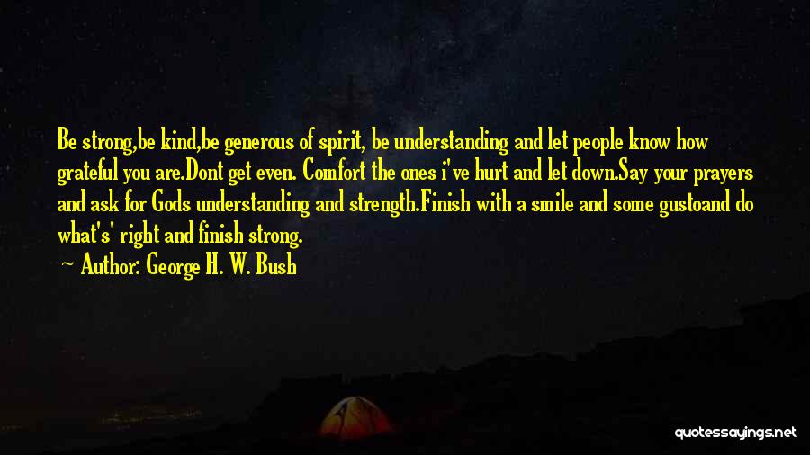 George H. W. Bush Quotes: Be Strong,be Kind,be Generous Of Spirit, Be Understanding And Let People Know How Grateful You Are.dont Get Even. Comfort The