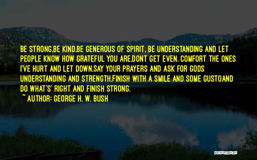 George H. W. Bush Quotes: Be Strong,be Kind,be Generous Of Spirit, Be Understanding And Let People Know How Grateful You Are.dont Get Even. Comfort The