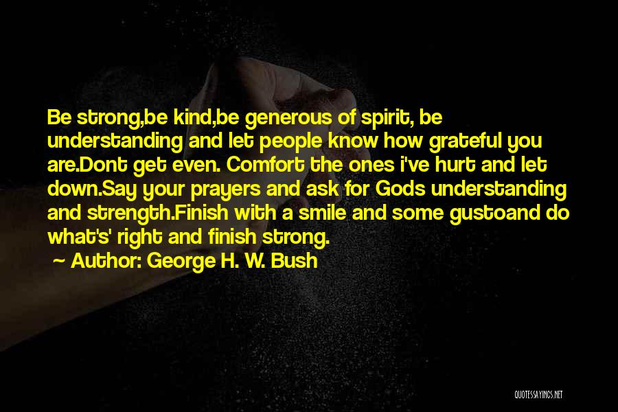 George H. W. Bush Quotes: Be Strong,be Kind,be Generous Of Spirit, Be Understanding And Let People Know How Grateful You Are.dont Get Even. Comfort The