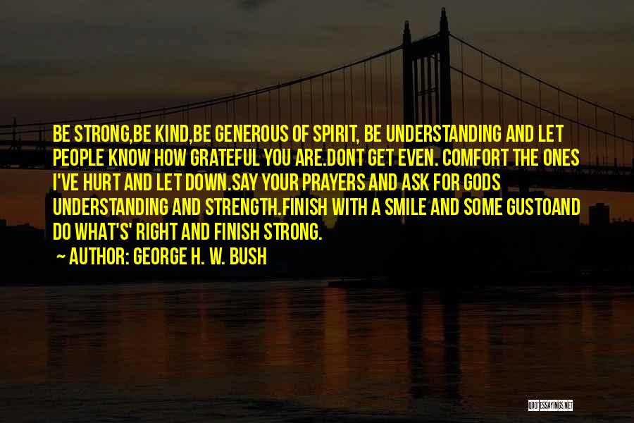 George H. W. Bush Quotes: Be Strong,be Kind,be Generous Of Spirit, Be Understanding And Let People Know How Grateful You Are.dont Get Even. Comfort The