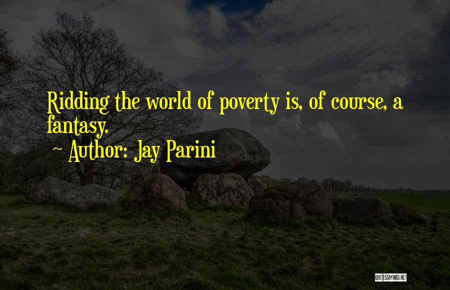 Jay Parini Quotes: Ridding The World Of Poverty Is, Of Course, A Fantasy.