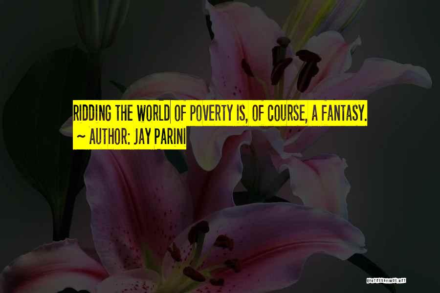 Jay Parini Quotes: Ridding The World Of Poverty Is, Of Course, A Fantasy.