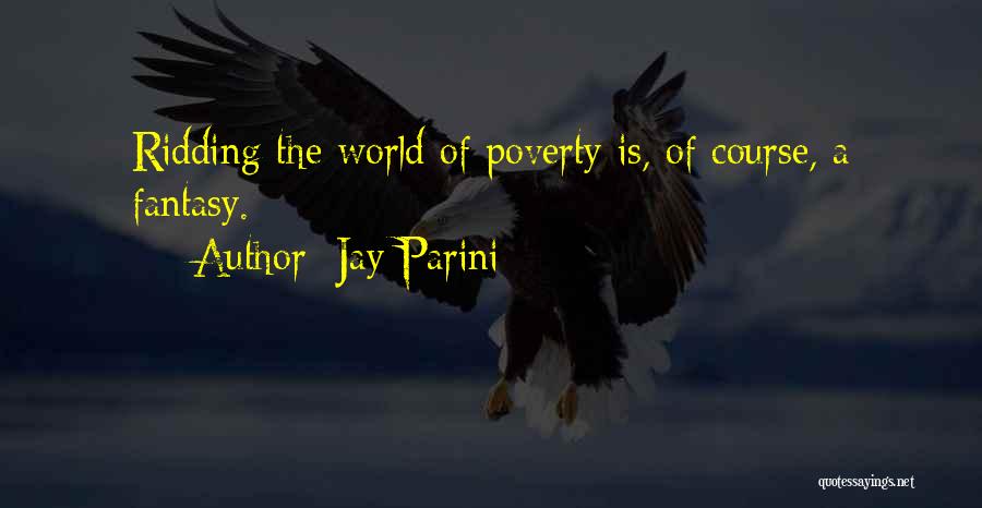 Jay Parini Quotes: Ridding The World Of Poverty Is, Of Course, A Fantasy.