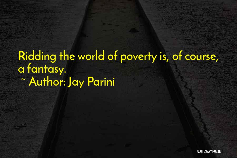 Jay Parini Quotes: Ridding The World Of Poverty Is, Of Course, A Fantasy.