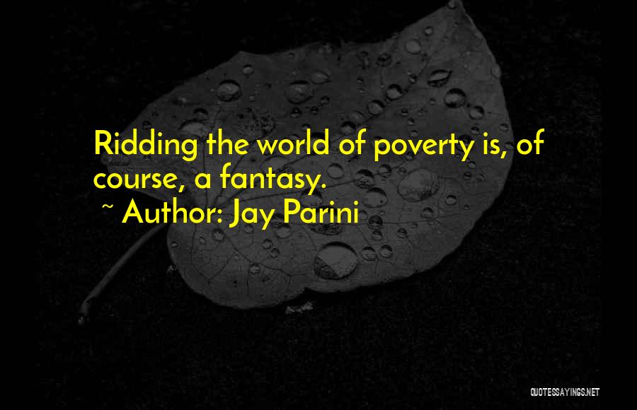 Jay Parini Quotes: Ridding The World Of Poverty Is, Of Course, A Fantasy.