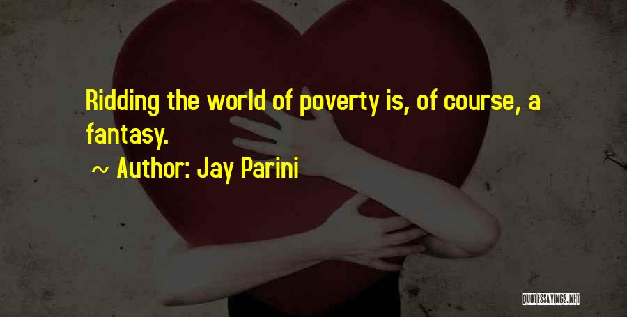 Jay Parini Quotes: Ridding The World Of Poverty Is, Of Course, A Fantasy.