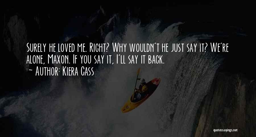 Kiera Cass Quotes: Surely He Loved Me. Right? Why Wouldn't He Just Say It? We're Alone, Maxon. If You Say It, I'll Say
