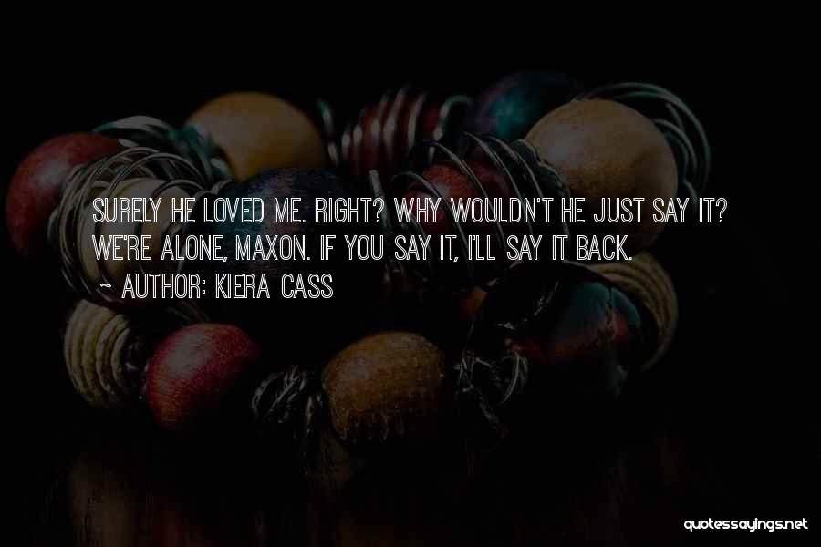 Kiera Cass Quotes: Surely He Loved Me. Right? Why Wouldn't He Just Say It? We're Alone, Maxon. If You Say It, I'll Say