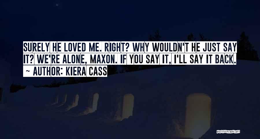 Kiera Cass Quotes: Surely He Loved Me. Right? Why Wouldn't He Just Say It? We're Alone, Maxon. If You Say It, I'll Say