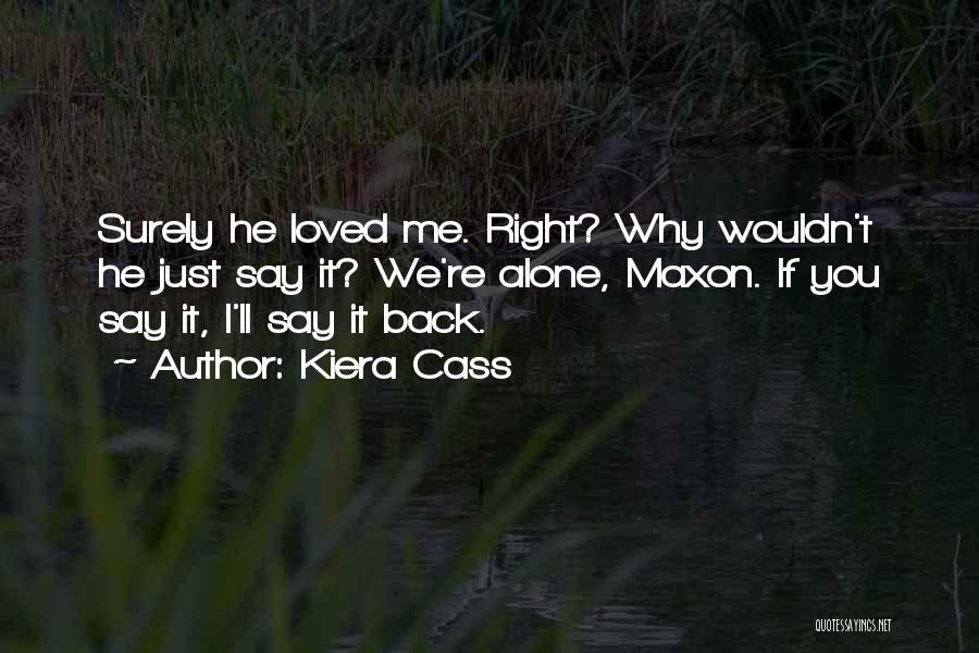 Kiera Cass Quotes: Surely He Loved Me. Right? Why Wouldn't He Just Say It? We're Alone, Maxon. If You Say It, I'll Say