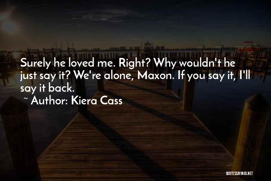 Kiera Cass Quotes: Surely He Loved Me. Right? Why Wouldn't He Just Say It? We're Alone, Maxon. If You Say It, I'll Say