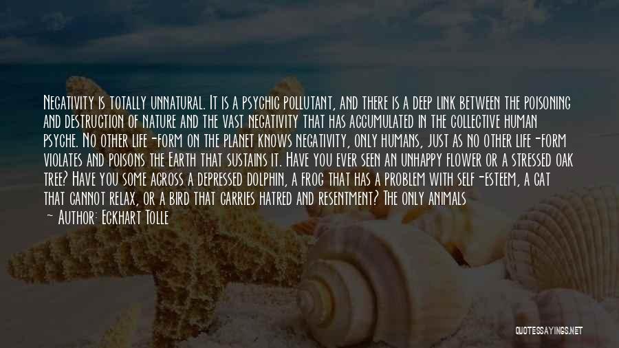 Eckhart Tolle Quotes: Negativity Is Totally Unnatural. It Is A Psychic Pollutant, And There Is A Deep Link Between The Poisoning And Destruction