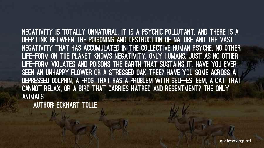 Eckhart Tolle Quotes: Negativity Is Totally Unnatural. It Is A Psychic Pollutant, And There Is A Deep Link Between The Poisoning And Destruction