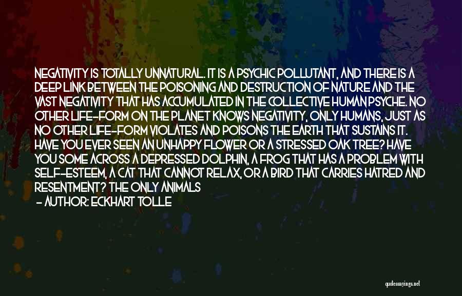 Eckhart Tolle Quotes: Negativity Is Totally Unnatural. It Is A Psychic Pollutant, And There Is A Deep Link Between The Poisoning And Destruction