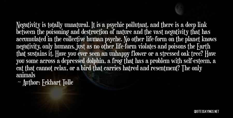 Eckhart Tolle Quotes: Negativity Is Totally Unnatural. It Is A Psychic Pollutant, And There Is A Deep Link Between The Poisoning And Destruction