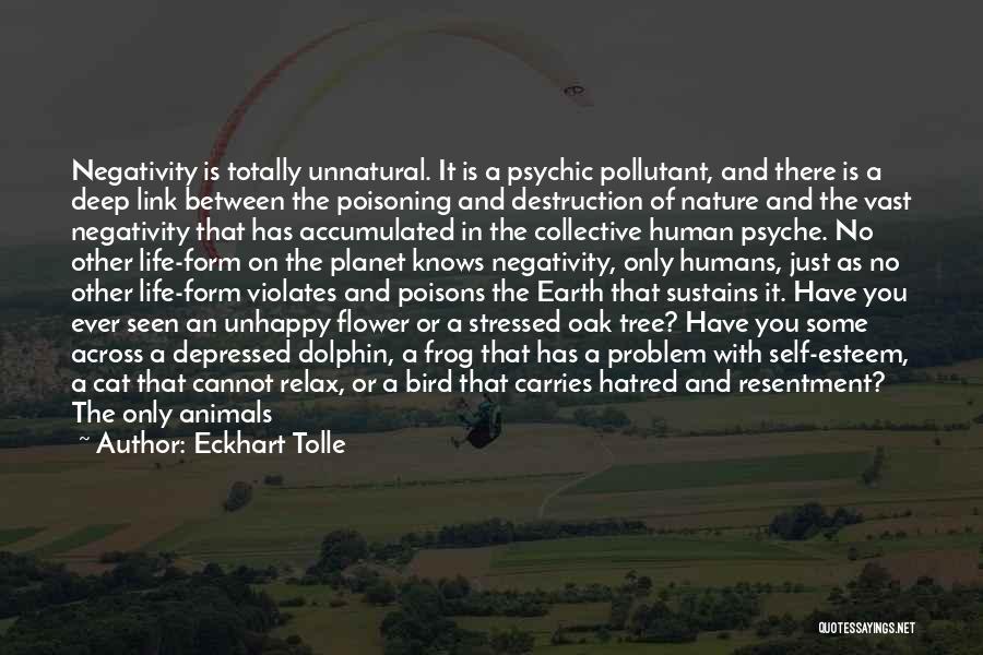 Eckhart Tolle Quotes: Negativity Is Totally Unnatural. It Is A Psychic Pollutant, And There Is A Deep Link Between The Poisoning And Destruction