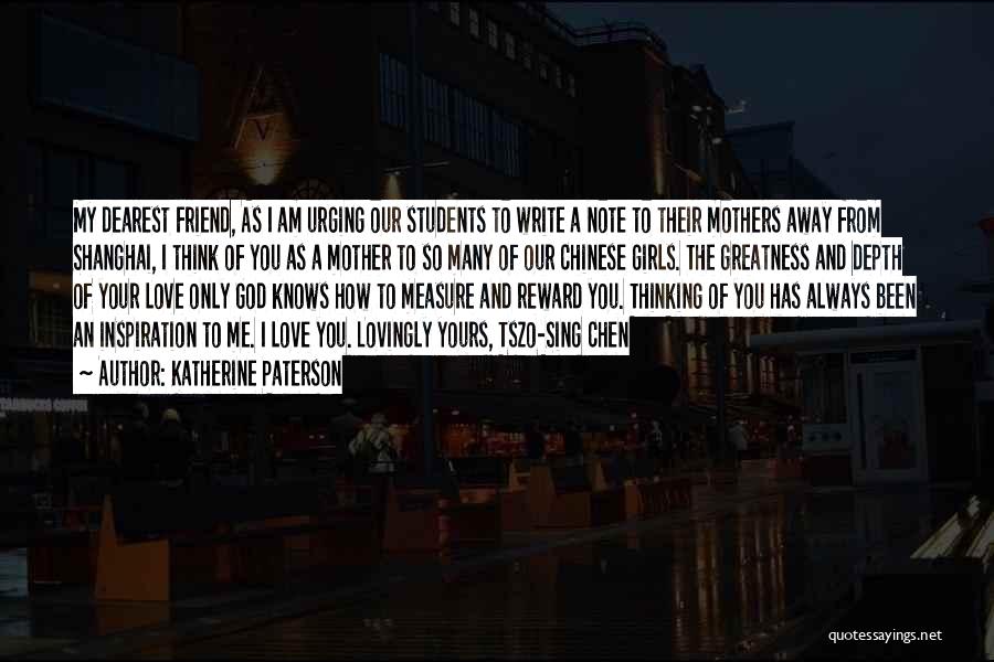 Katherine Paterson Quotes: My Dearest Friend, As I Am Urging Our Students To Write A Note To Their Mothers Away From Shanghai, I