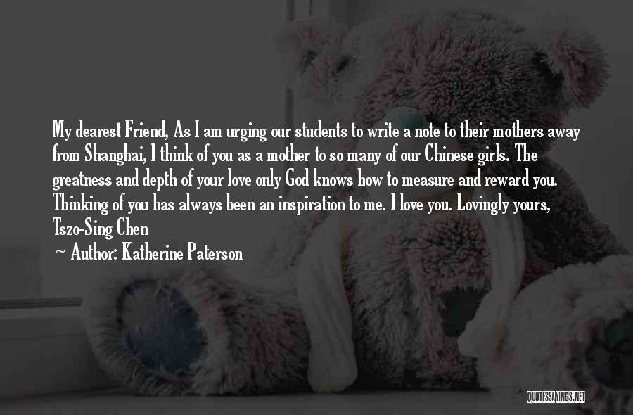 Katherine Paterson Quotes: My Dearest Friend, As I Am Urging Our Students To Write A Note To Their Mothers Away From Shanghai, I