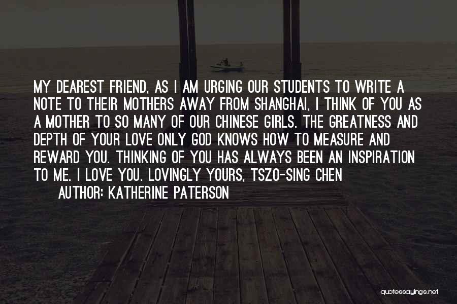 Katherine Paterson Quotes: My Dearest Friend, As I Am Urging Our Students To Write A Note To Their Mothers Away From Shanghai, I