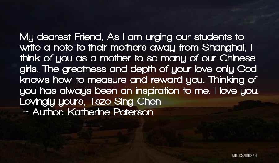 Katherine Paterson Quotes: My Dearest Friend, As I Am Urging Our Students To Write A Note To Their Mothers Away From Shanghai, I