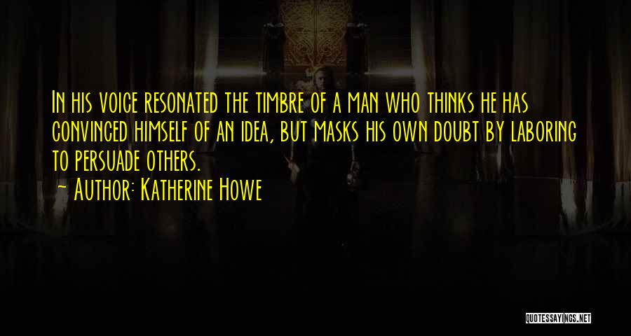Katherine Howe Quotes: In His Voice Resonated The Timbre Of A Man Who Thinks He Has Convinced Himself Of An Idea, But Masks