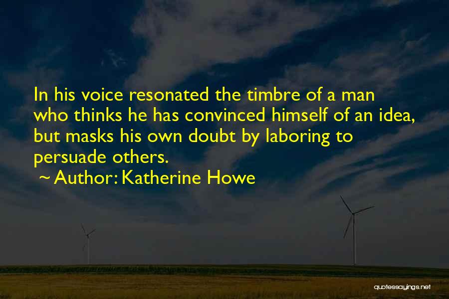Katherine Howe Quotes: In His Voice Resonated The Timbre Of A Man Who Thinks He Has Convinced Himself Of An Idea, But Masks