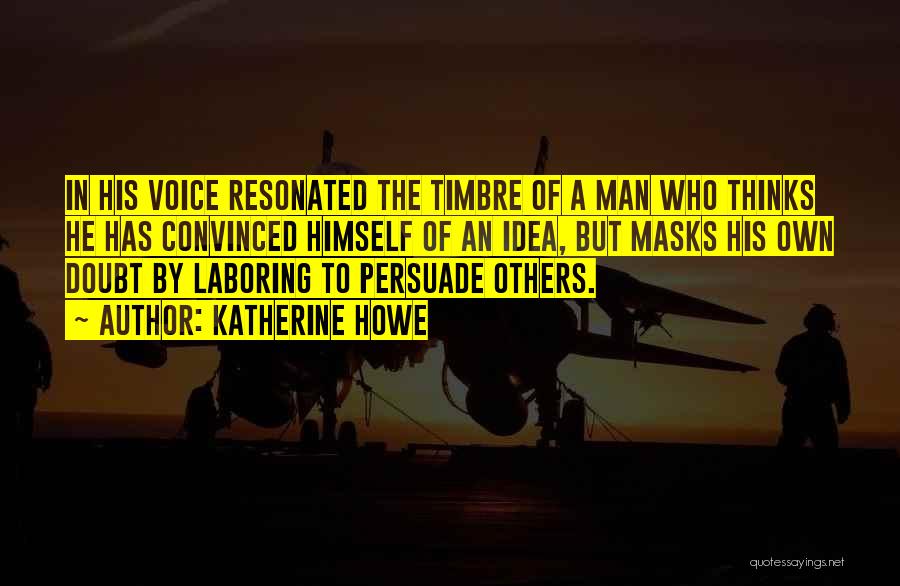 Katherine Howe Quotes: In His Voice Resonated The Timbre Of A Man Who Thinks He Has Convinced Himself Of An Idea, But Masks