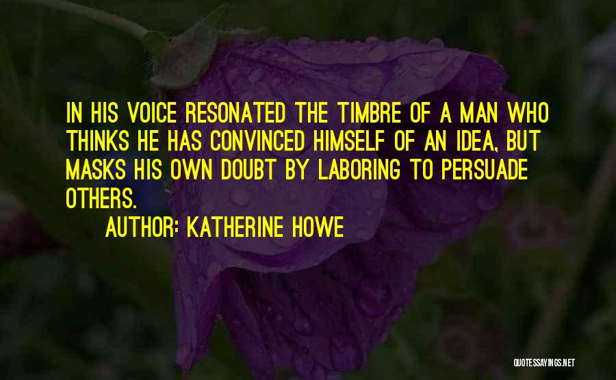 Katherine Howe Quotes: In His Voice Resonated The Timbre Of A Man Who Thinks He Has Convinced Himself Of An Idea, But Masks