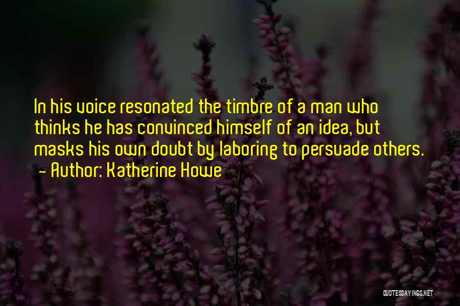 Katherine Howe Quotes: In His Voice Resonated The Timbre Of A Man Who Thinks He Has Convinced Himself Of An Idea, But Masks